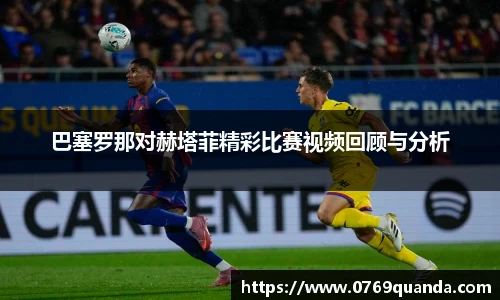 巴塞罗那对赫塔菲精彩比赛视频回顾与分析